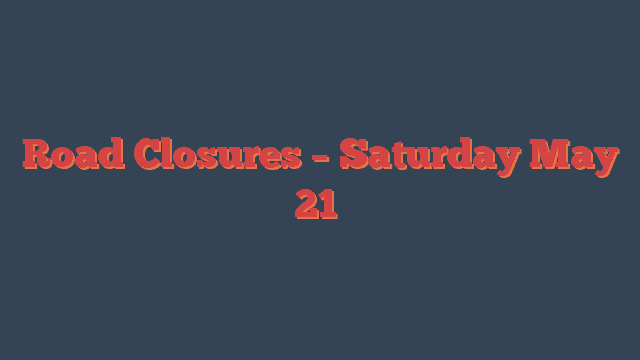 Road Closures – Saturday May 21
